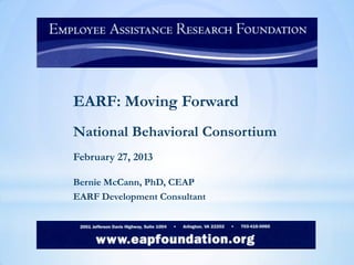 EARF: Moving Forward
National Behavioral Consortium
February 27, 2013

Bernie McCann, PhD, CEAP
EARF Development Consultant
 