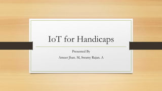 IoT for Handicaps
Presented By
Ameer Jhan. M, Swamy Rajan. A
 
