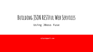 BuildingJSONRESTfulWebServices
Using JBoss Fuse
ejlp12@gmail.com
 