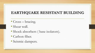 EARTHQUAKE RESISTANT BUILDING
• Cross – bracing.
• Shear wall.
• Shock absorbers ( base isolators).
• Carbon fiber.
• Seismic dampers.
 