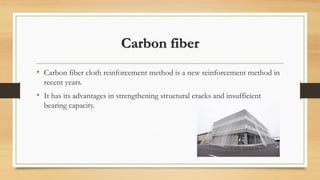 Carbon fiber
• Carbon fiber cloth reinforcement method is a new reinforcement method in
recent years.
• It has its advantages in strengthening structural cracks and insufficient
bearing capacity.
 