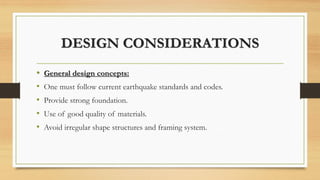 DESIGN CONSIDERATIONS
• General design concepts:
• One must follow current earthquake standards and codes.
• Provide strong foundation.
• Use of good quality of materials.
• Avoid irregular shape structures and framing system.
 