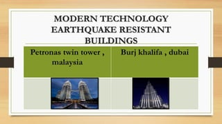 MODERN TECHNOLOGY
EARTHQUAKE RESISTANT
BUILDINGS
Petronas twin tower ,
malaysia
Burj khalifa , dubai
 