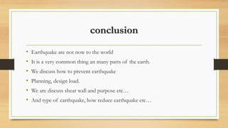 conclusion
• Earthquake are not now to the world
• It is a very common thing an many parts of the earth.
• We discuss how to prevent earthquake
• Planning, design load.
• We are discuss shear wall and purpose etc…
• And type of earthquake, how reduce earthquake etc…
 