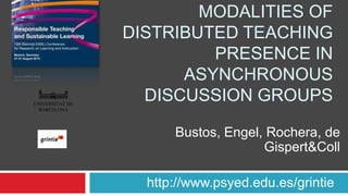 MODALITIES OF
DISTRIBUTED TEACHING
PRESENCE IN
ASYNCHRONOUS
DISCUSSION GROUPS
http://www.psyed.edu.es/grintie
Bustos, Engel, Rochera, de
Gispert&Coll
UNIVERSITAT DE
BARCELONA
 