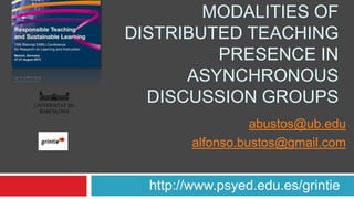 MODALITIES OF
DISTRIBUTED TEACHING
PRESENCE IN
ASYNCHRONOUS
DISCUSSION GROUPS
http://www.psyed.edu.es/grintie
abustos@ub.edu
alfonso.bustos@gmail.com
UNIVERSITAT DE
BARCELONA
 