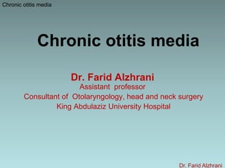 Chronic otitis media
Dr. Farid Alzhrani
Assistant professor
Consultant of Otolaryngology, head and neck surgery
King Abdulaziz University Hospital
Chronic otitis media
Dr. Farid Alzhrani
 
