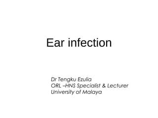 Ear infection
Dr Tengku Ezulia
ORL –HNS Specialist & Lecturer
University of Malaya
 