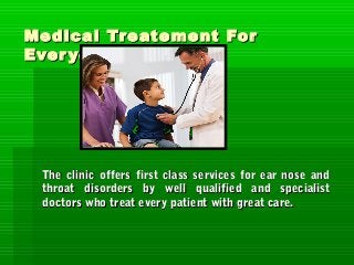 Medical Treatement ForMedical Treatement For
EveryoneEveryone
The clinic offers first class services for ear nose andThe clinic offers first class services for ear nose and
throat disorders by well qualified and specialistthroat disorders by well qualified and specialist
doctors who treat every patient with great care.doctors who treat every patient with great care.
 