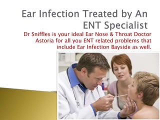 Dr Sniffles is your ideal Ear Nose & Throat Doctor
Astoria for all you ENT related problems that
include Ear Infection Bayside as well.
 