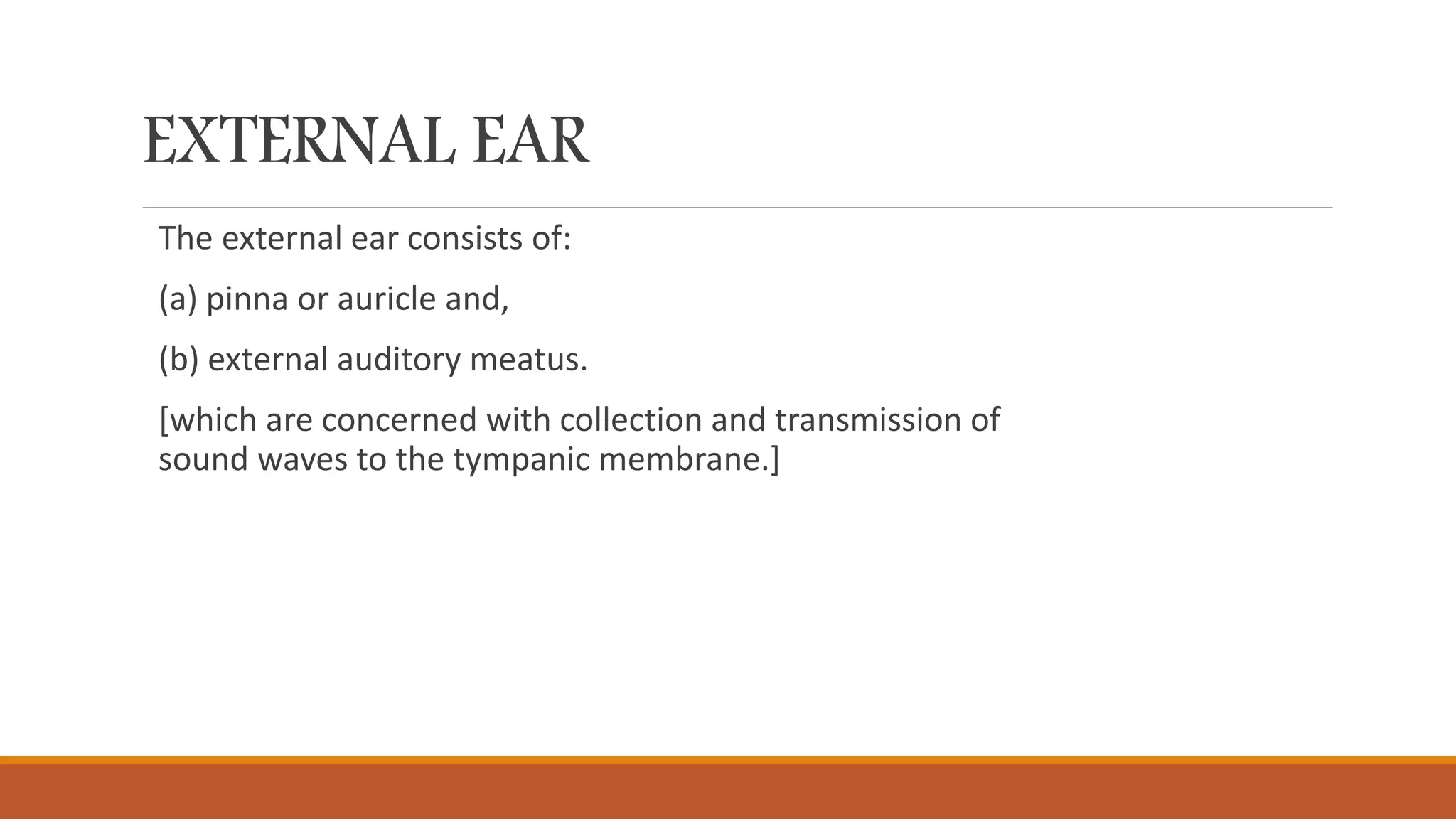 EXTERNAL EAR
The external ear consists of:
(a) pinna or auricle and,
(b) external auditory meatus.
[which are concerned with collection and transmission of
sound waves to the tympanic membrane.]
 