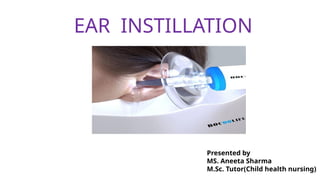Presented by
MS. Aneeta Sharma
M.Sc. Tutor(Child health nursing)
EAR INSTILLATION
 