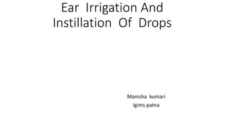 Ear Irrigation And
Instillation Of Drops
Manisha kumari
Igims patna
 