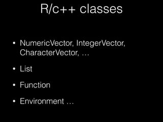 R/c++ classes 
• NumericVector, IntegerVector, 
CharacterVector, … 
• List 
• Function 
• Environment … 
 
