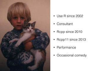 • Use R since 2002 
• Consultant 
• Rcpp since 2010 
• Rcpp11 since 2013 
• Performance 
• Occasional comedy 
 