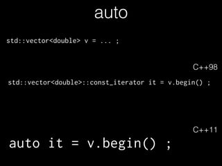 auto 
std::vector<double> v = ... ; 
std::vector<double>::const_iterator it = v.begin() ; 
auto it = v.begin() ; 
C++98 
C++11 
 