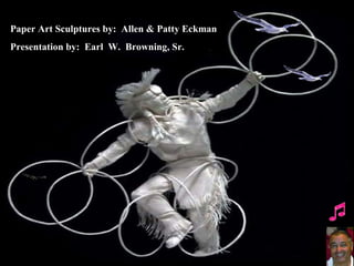 Paper Art Sculptures by:  Allen & Patty Eckman Presentation by:  Earl  W.  Browning, Sr. 