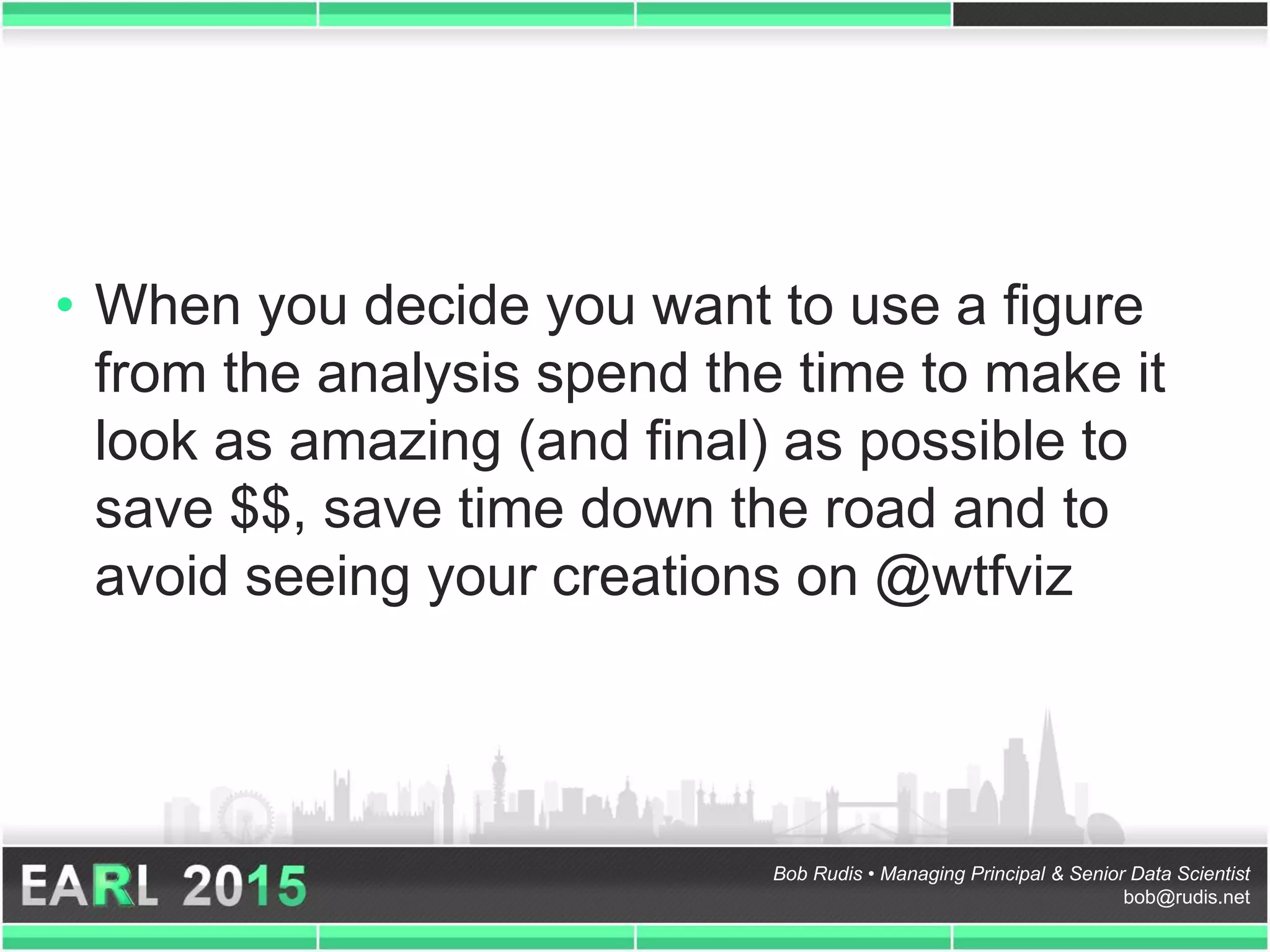 Bob Rudis • Managing Principal & Senior Data Scientist
bob@rudis.net
• When you decide you want to use a figure
from the analysis spend the time to make it
look as amazing (and final) as possible to
save $$, save time down the road and to
avoid seeing your creations on @wtfviz
 