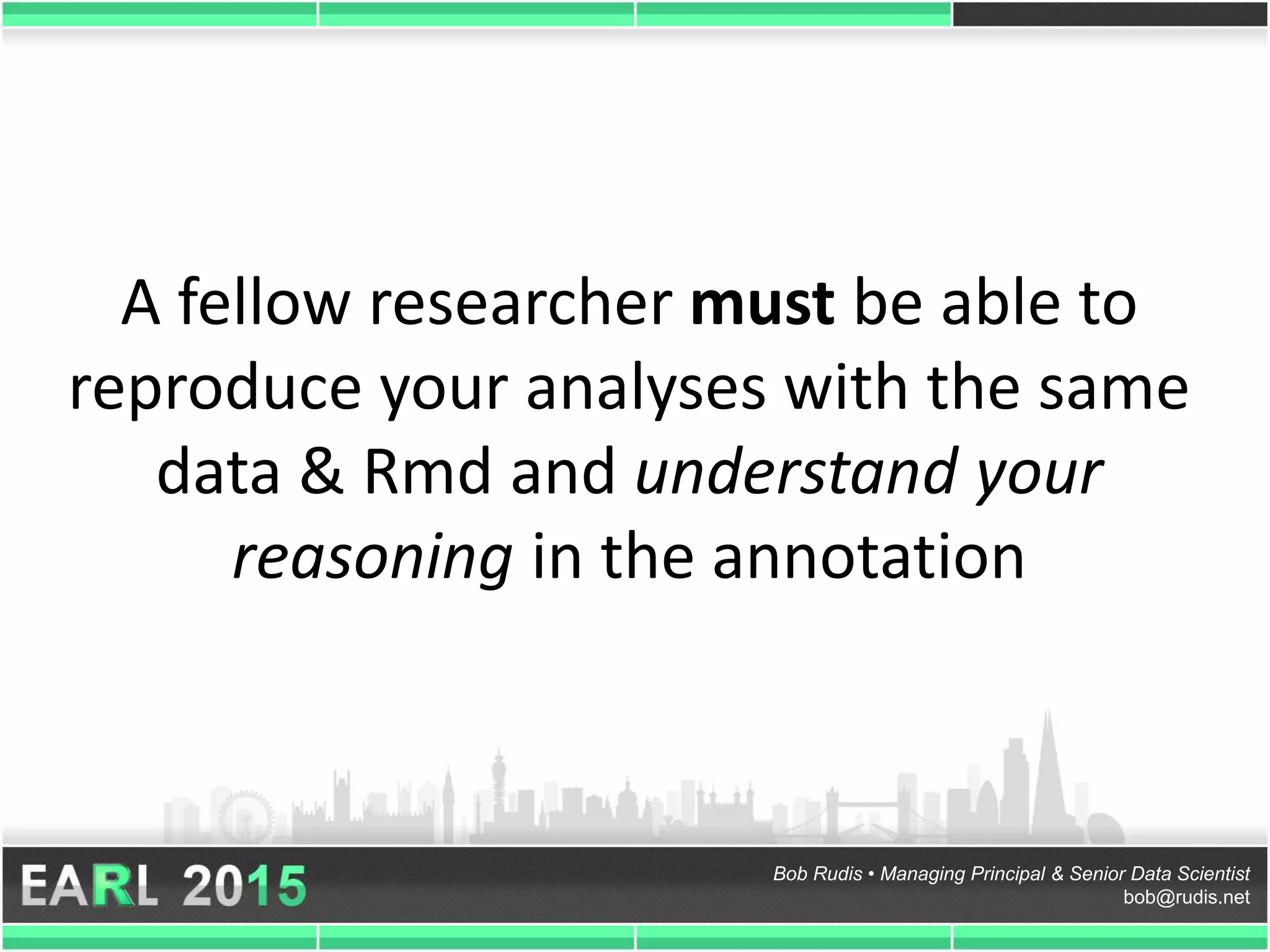 Bob Rudis • Managing Principal & Senior Data Scientist
bob@rudis.net
A fellow researcher must be able to
reproduce your analyses with the same
data & Rmd and understand your
reasoning in the annotation
 