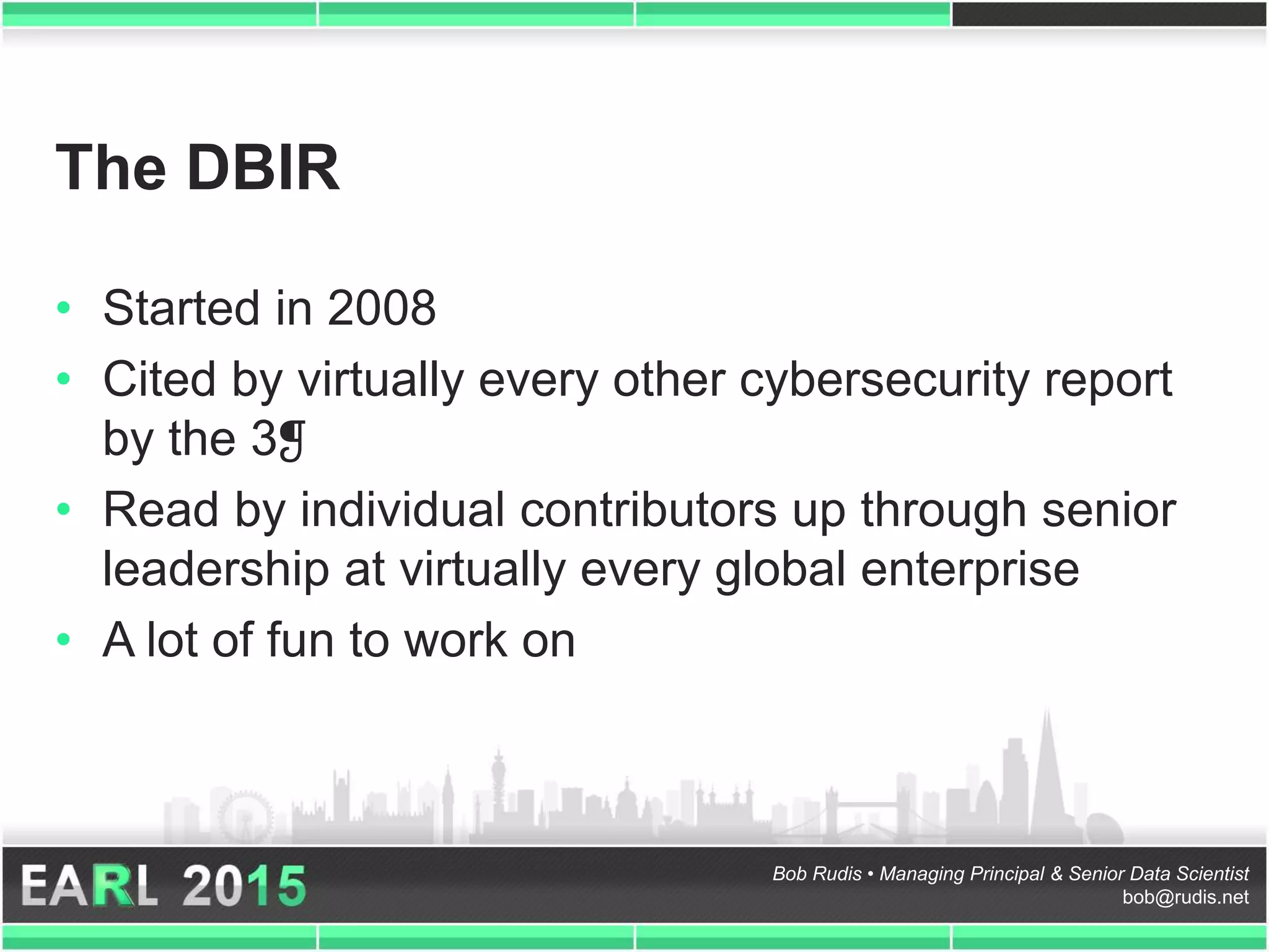 Bob Rudis • Managing Principal & Senior Data Scientist
bob@rudis.net
The DBIR
• Started in 2008
• Cited by virtually every other cybersecurity report
by the 3❡
• Read by individual contributors up through senior
leadership at virtually every global enterprise
• A lot of fun to work on
 