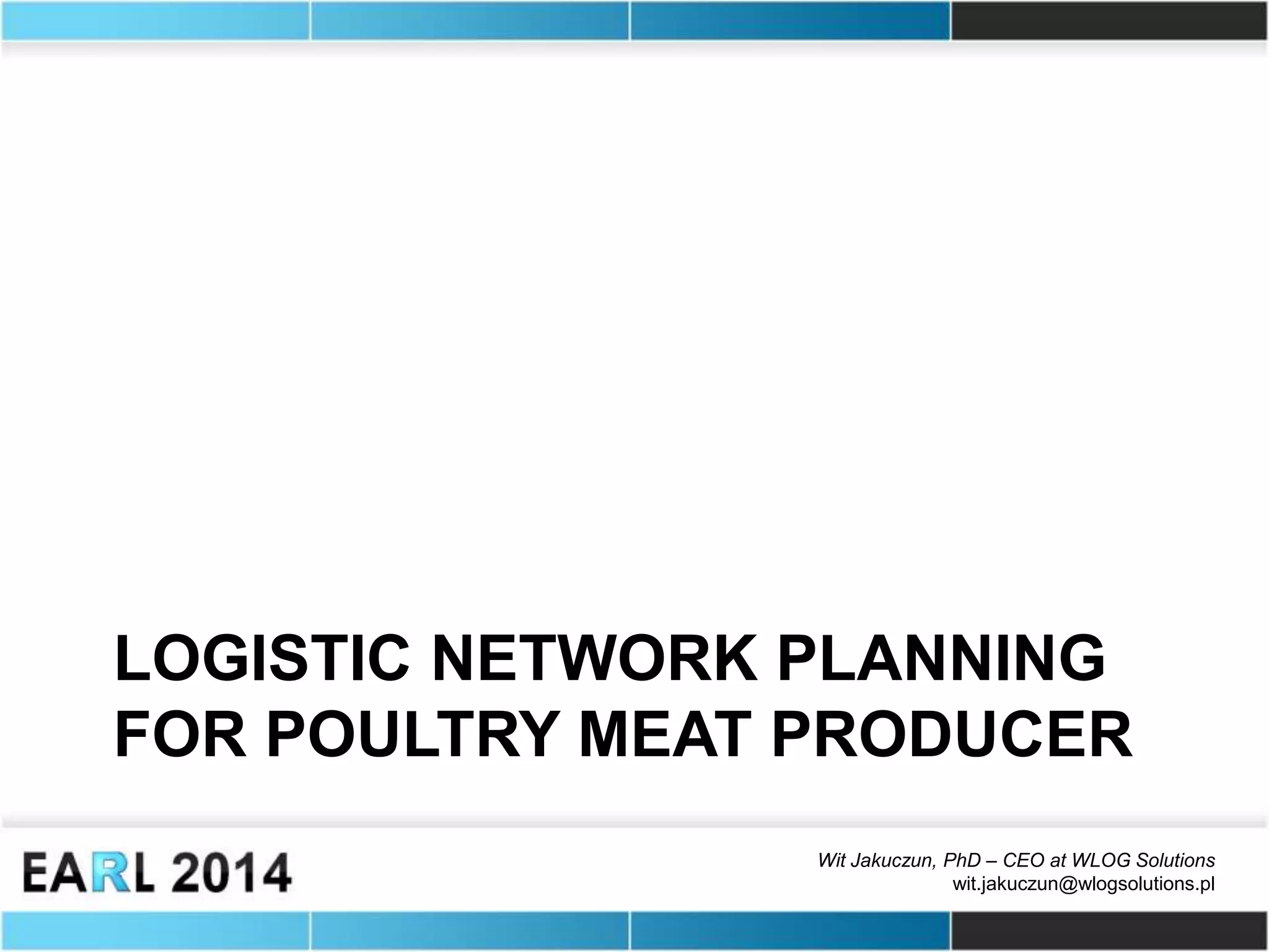 Wit Jakuczun, PhD – CEO at WLOG Solutions
wit.jakuczun@wlogsolutions.pl
LOGISTIC NETWORK PLANNING
FOR POULTRY MEAT PRODUCER
 