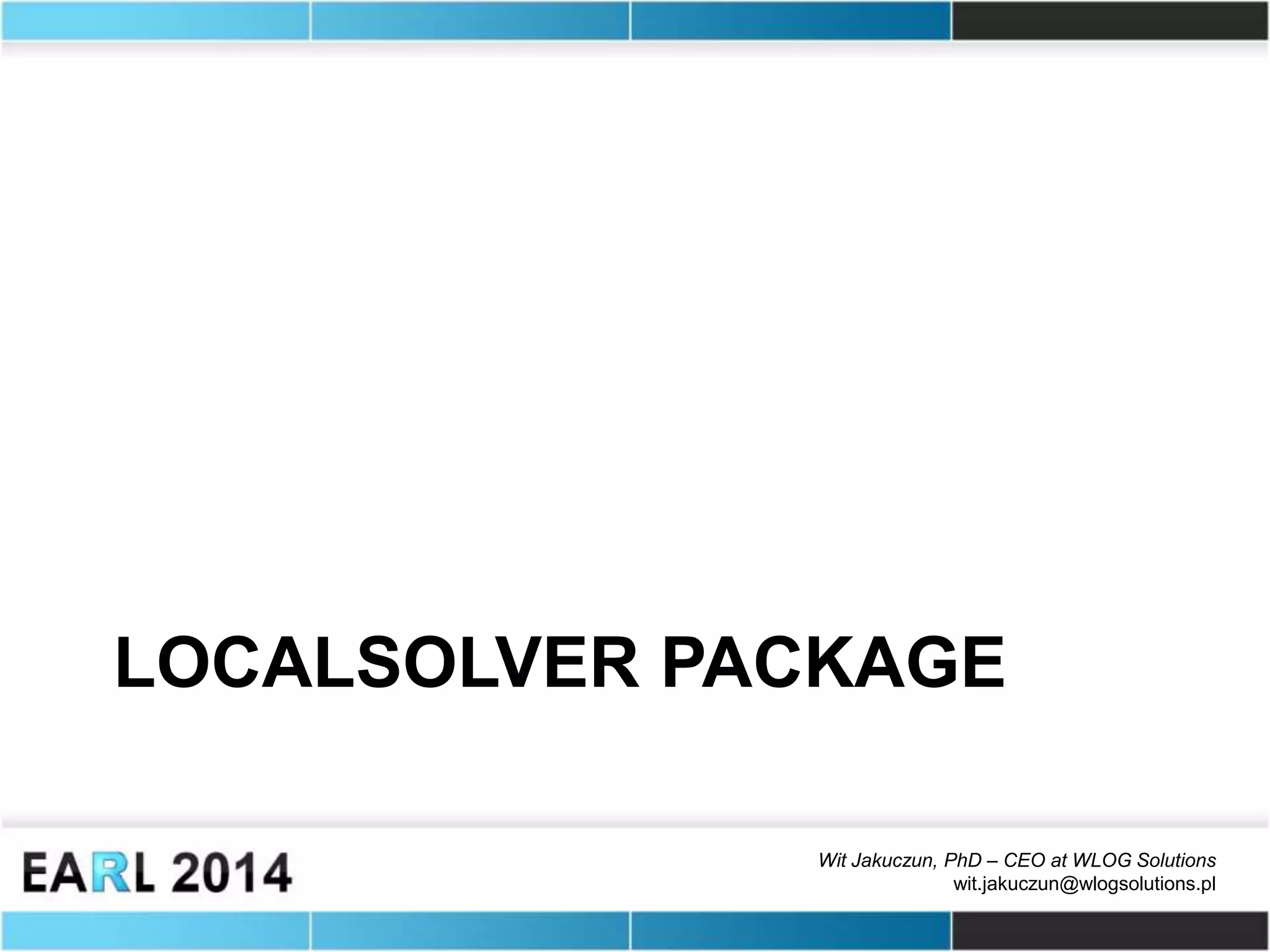 Wit Jakuczun, PhD – CEO at WLOG Solutions
wit.jakuczun@wlogsolutions.pl
LOCALSOLVER PACKAGE
 