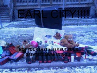 EARL CITY!!!!

NOT YOUR LAST SLEEP,BUT YOUR
  GREATEST AWAKENING!!!
 