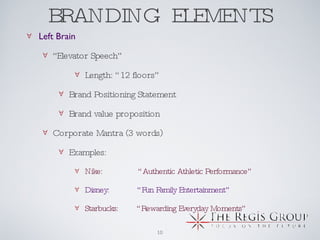 BRANDING  ELEMENTS Left Brain “ Elevator Speech” Length: “12 floors” Brand Positioning Statement Brand value proposition Corporate Mantra (3 words) Examples: Nike:    “Authentic Athletic Performance” Disney:  “Fun Family Entertainment” Starbucks:  “Rewarding Everyday Moments” 