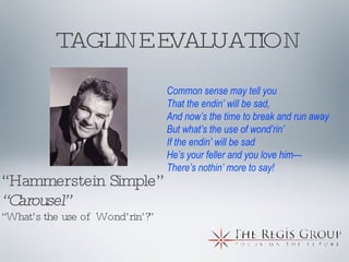 TAGLINE EVALUATION “ Hammerstein Simple” “ Carousel” “ What’s the use of  Wond’rin’?” Common sense may tell you That the endin’ will be sad, And now’s the time to break and run away But what’s the use of wond’rin’ If the endin’ will be sad He’s your feller and you love him—  There’s nothin’ more to say! 