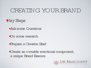 CREATING YOUR BRAND Key Steps Ask some Questions Do some research Prepare a Creative Brief Create an ownable emotional component; a unique Brand Essence. 