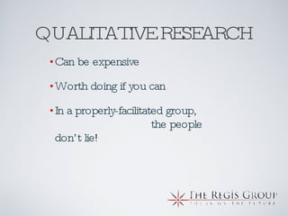 QUALITATIVE RESEARCH Can be expensive Worth doing if you can In a properly-facilitated group,  the people don’t lie! 