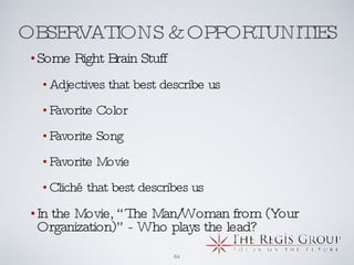 OBSERVATIONS & OPPORTUNITIES Some Right Brain Stuff Adjectives that best describe us Favorite Color Favorite Song Favorite Movie Cliché that best describes us In the Movie, “The Man/Woman from (Your Organization)” - Who plays the lead? 