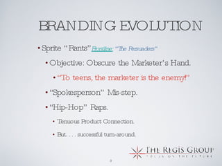BRANDING EVOLUTION   Sprite “Rants”  Frontline:  “The Persuaders” Objective: Obscure the Marketer’s Hand.   “ To teens, the marketer is the enemy!” “ Spokesperson” Mis-step. “ Hip-Hop” Raps. Tenuous Product Connection. But. . . . successful turn-around.  