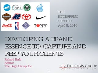 DEVELOPING A BRAND ESSENCE TO CAPTURE AND KEEP YOUR CLIENTS ,[object Object],[object Object],[object Object],THE  ENTERPRISE CENTER April 8, 2010 