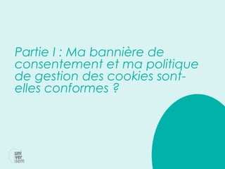 Partie I : Ma bannière de
consentement et ma politique
de gestion des cookies sont-
elles conformes ?
 