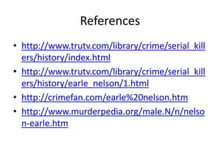References
• http://www.trutv.com/library/crime/serial_kill
  ers/history/index.html
• http://www.trutv.com/library/crime/serial_kill
  ers/history/earle_nelson/1.html
• http://crimefan.com/earle%20nelson.htm
• http://www.murderpedia.org/male.N/n/nelso
  n-earle.htm
 