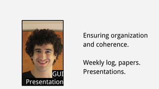 Ensuring organization 
and coherence. 
Weekly log, papers. 
GUI Presentations. 
Presentation 
 