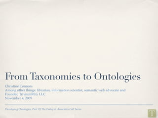 From Taxonomies to Ontologies
Christine Connors
Among other things: librarian, information scientist, semantic web advocate and
Founder, TriviumRLG LLC
November 4, 2009


Developing Ontologies, Part Of The Earley & Associates Call Series
 