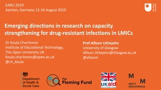 Prof Allison Littlejohn
University of Glasgow
Allison.littlejohn@Glasgow.ac,uk
@allisonl
Emerging directions in research on capacity
strengthening for drug-resistant infections in LMICs
Dr Koula Charitonos
Institute of Educational Technology,
The Open University UK
Koula.charitonos@open.ac.uk
@ch_koula
EARLI 2019
Aachen, Germany 12-16 August 2019
 
