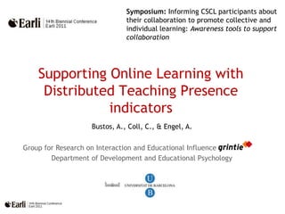 Symposium: Informing CSCL participants about their collaboration to promote collective and individual learning: Awareness tools to support collaboration   Supporting Online Learning with Distributed Teaching Presence indicators Bustos, A., Coll, C., & Engel, A.      Group for Research on Interaction and Educational Influence  Department of Development and Educational Psychology  