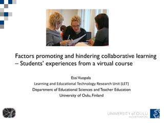 Factors promoting and hindering collaborative learning  – Students’ experiences from a virtual course Essi Vuopala  Learning and Educational Technology Research Unit (LET) Department of Educational Sciences and Teacher Education University of Oulu, Finland 