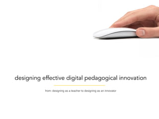 designing effective digital pedagogical innovation
from: designing as a teacher to designing as an innovator
 