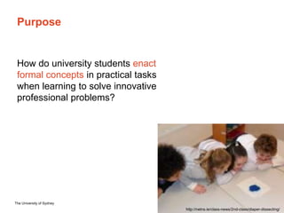 The University of Sydney Page 4
Purpose
How do university students enact
formal concepts in practical tasks
when learning ...