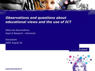 Observations and questions about  educational views and the use of ICT Alfons ten Brummelhuis  Head of Research – Kennisnet Discussiant 2009, August 26 
