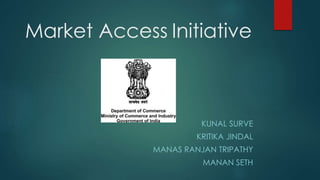 Market Access Initiative
KUNAL SURVE
KRITIKA JINDAL
MANAS RANJAN TRIPATHY
MANAN SETH
 