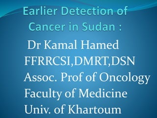 Dr Kamal Hamed 
FFRRCSI,DMRT,DSN 
Assoc. Prof of Oncology 
Faculty of Medicine 
Univ. of Khartoum 
 
