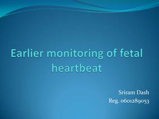 Earlier monitoring of fetal heartbeat Sriram Dash Reg. 0601289053 