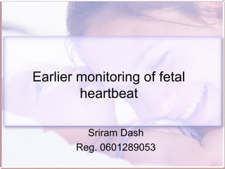 Earlier monitoring of fetal
heartbeat
Sriram Dash
Reg. 0601289053
 