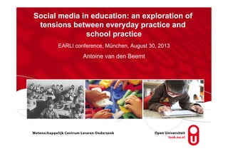 Social media in education: an exploration of
tensions between everyday practice and
school practice
EARLI conference, München, August 30, 2013
Antoine van den Beemt
 