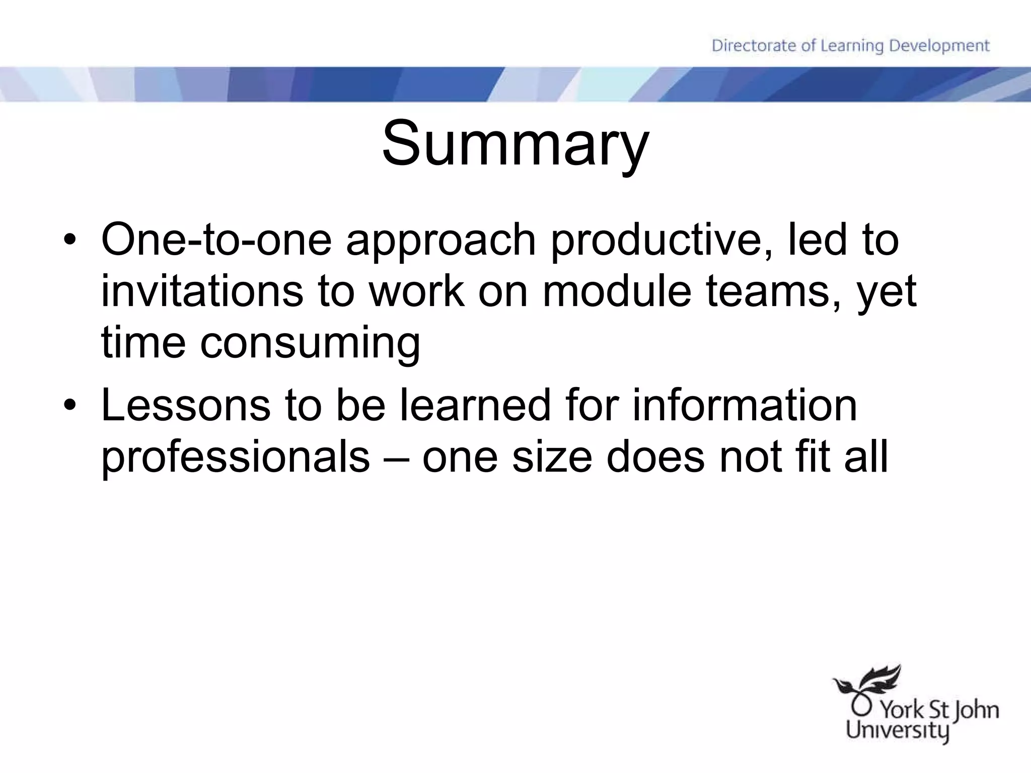 Summary One-to-one approach productive, led to invitations to work on module teams, yet time consuming Lessons to be learned for information professionals – one size does not fit all 